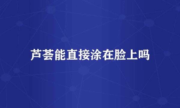 芦荟能直接涂在脸上吗