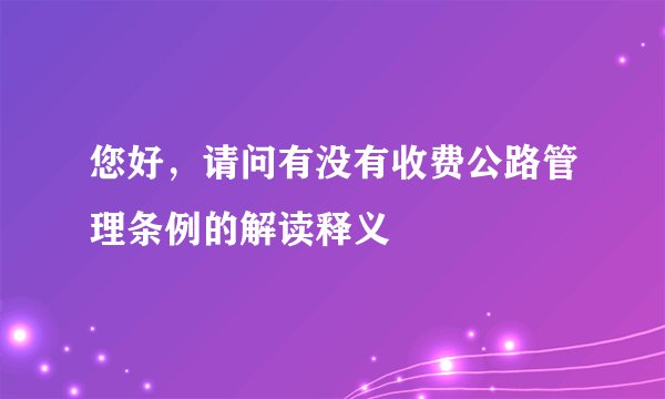 您好，请问有没有收费公路管理条例的解读释义