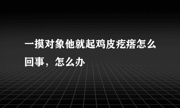 一摸对象他就起鸡皮疙瘩怎么回事，怎么办