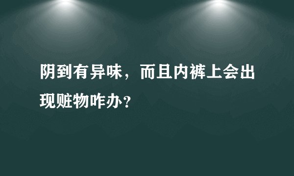 阴到有异味，而且内裤上会出现赃物咋办？