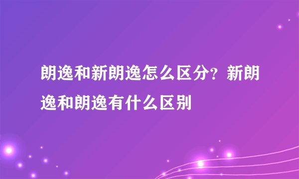 朗逸和新朗逸怎么区分？新朗逸和朗逸有什么区别