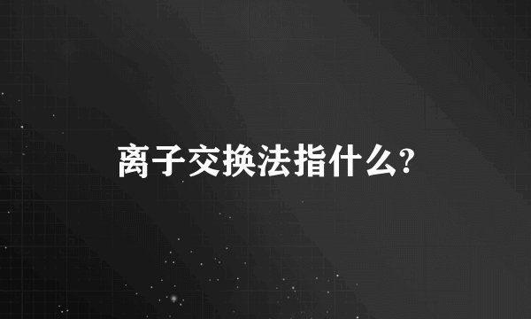 离子交换法指什么?