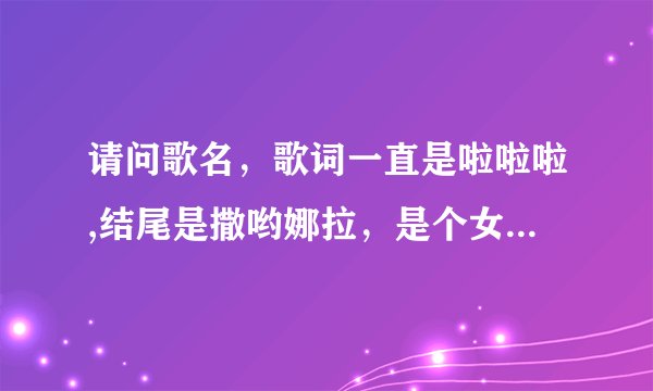 请问歌名，歌词一直是啦啦啦,结尾是撒哟娜拉，是个女声，很悲伤