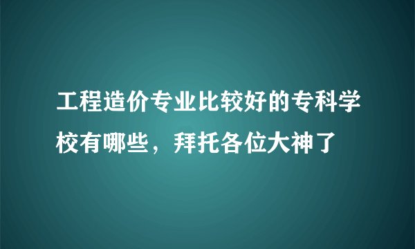 工程造价专业比较好的专科学校有哪些，拜托各位大神了