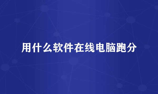 用什么软件在线电脑跑分