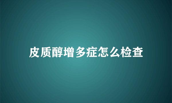 皮质醇增多症怎么检查