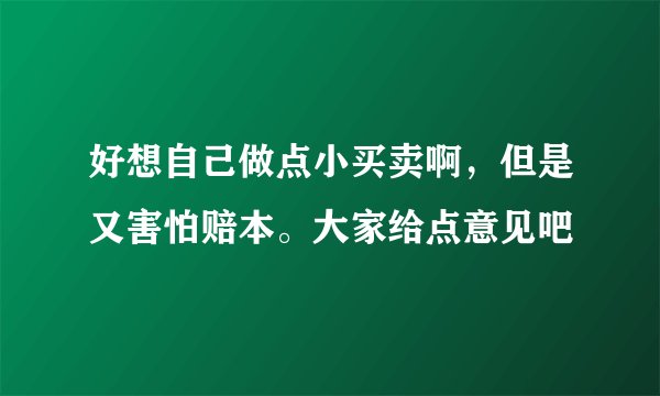 好想自己做点小买卖啊，但是又害怕赔本。大家给点意见吧