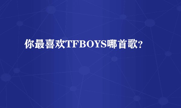 你最喜欢TFBOYS哪首歌？