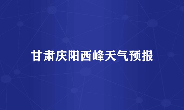 甘肃庆阳西峰天气预报