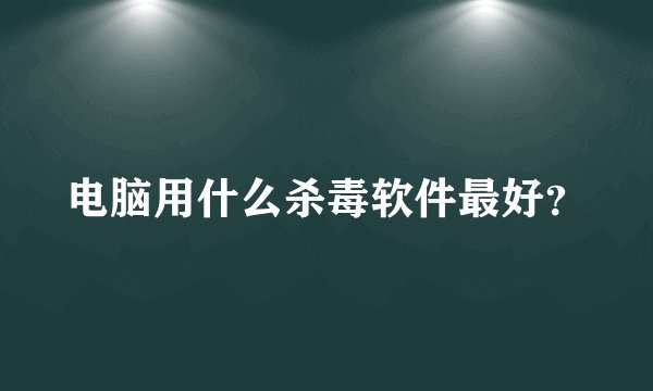 电脑用什么杀毒软件最好？
