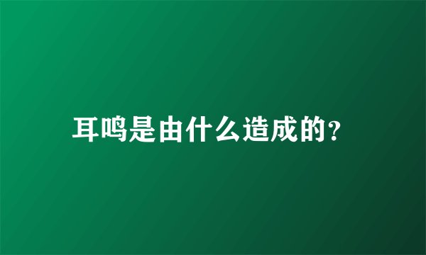 耳鸣是由什么造成的？