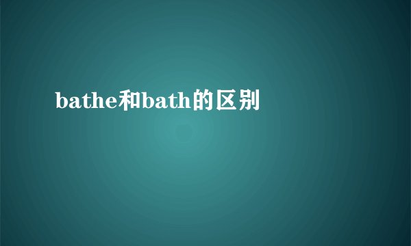 bathe和bath的区别