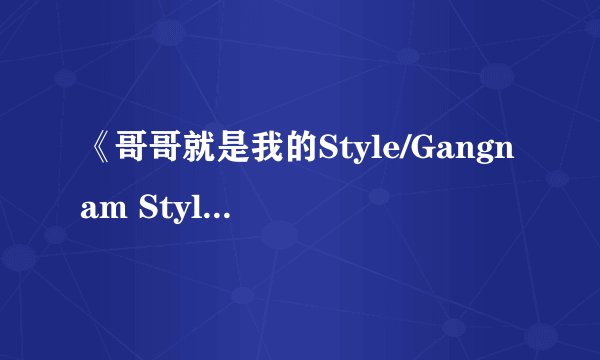 《哥哥就是我的Style/Gangnam Style》MV高清