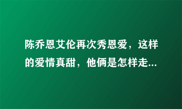 陈乔恩艾伦再次秀恩爱，这样的爱情真甜，他俩是怎样走到一起的？