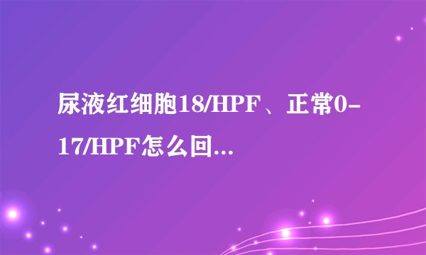 尿液红细胞18/HPF、正常0-17/HPF怎么回事，怎么办