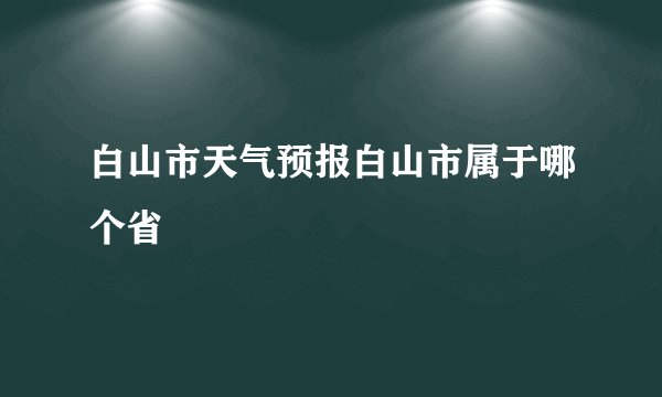 白山市天气预报白山市属于哪个省