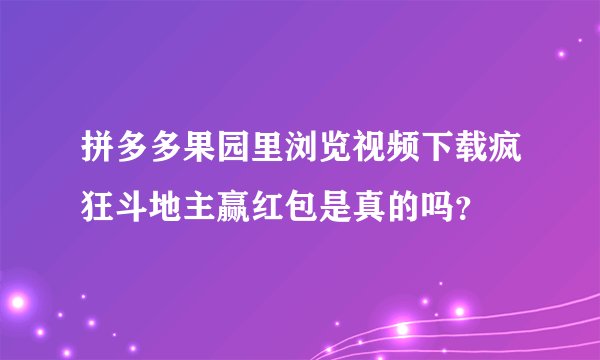 拼多多果园里浏览视频下载疯狂斗地主赢红包是真的吗？