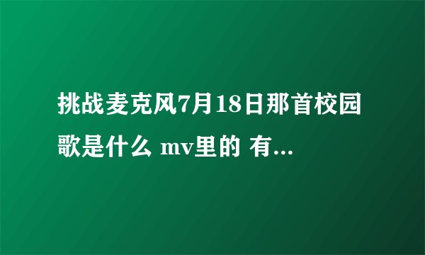 挑战麦克风7月18日那首校园歌是什么 mv里的 有什么洋流的