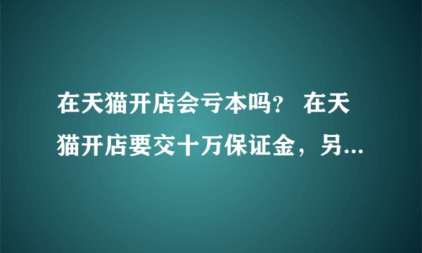在天猫开店会亏本吗？ 在天猫开店要交十万保证金，另外还要每年交一部分钱，如果销量不好，会赔本吗
