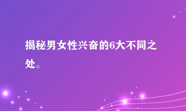 揭秘男女性兴奋的6大不同之处。