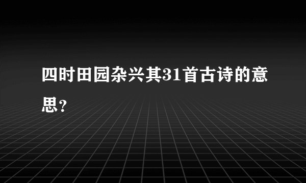 四时田园杂兴其31首古诗的意思？