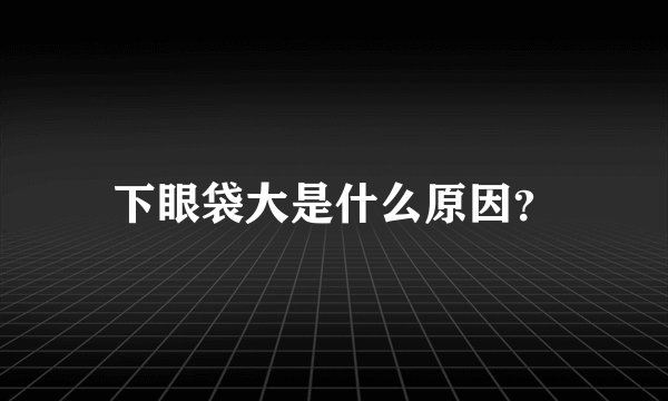 下眼袋大是什么原因？