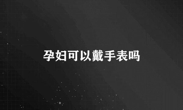 孕妇可以戴手表吗