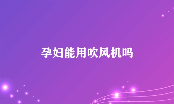 孕妇能用吹风机吗