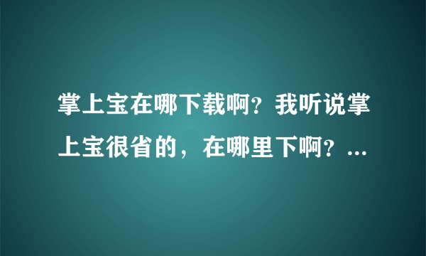 掌上宝在哪下载啊？我听说掌上宝很省的，在哪里下啊？我的手机是E63