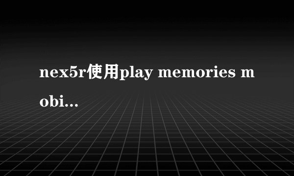 nex5r使用play memories mobile可以产生RAW格式吗？