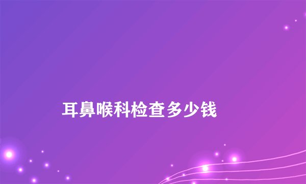 
    耳鼻喉科检查多少钱
  