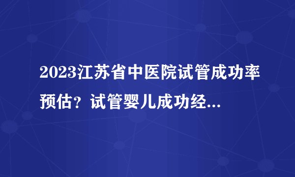 2023江苏省中医院试管成功率预估？试管婴儿成功经历分享？