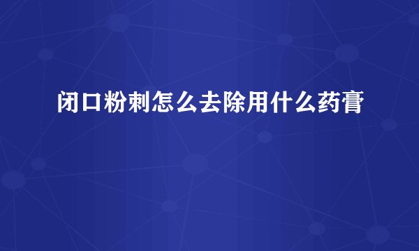 闭口粉刺怎么去除用什么药膏