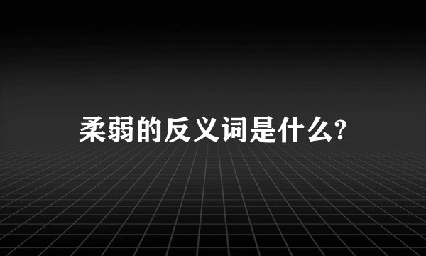 柔弱的反义词是什么?