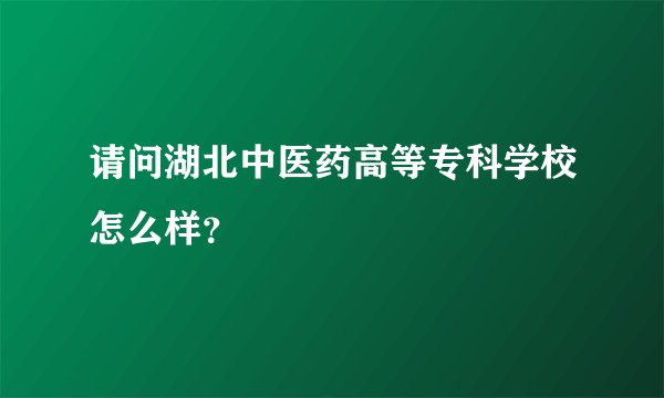 请问湖北中医药高等专科学校怎么样？