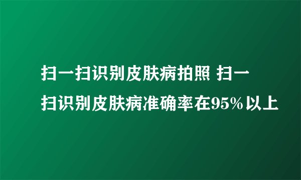 扫一扫识别皮肤病拍照 扫一扫识别皮肤病准确率在95%以上