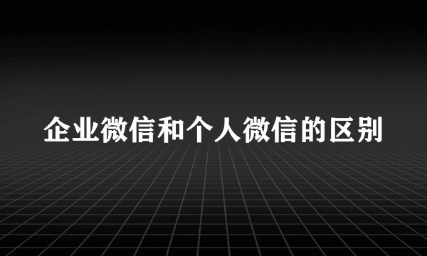 企业微信和个人微信的区别