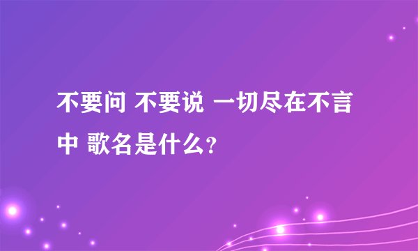 不要问 不要说 一切尽在不言中 歌名是什么？