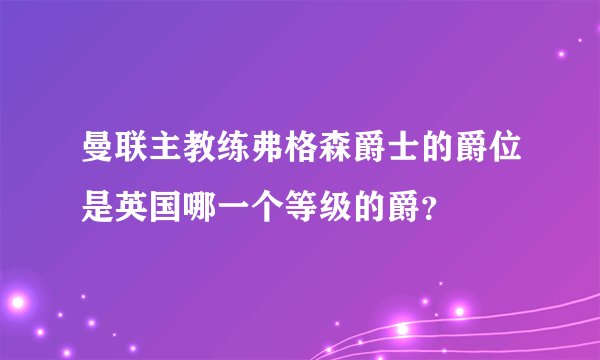 曼联主教练弗格森爵士的爵位是英国哪一个等级的爵?