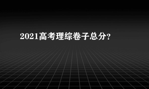 2021高考理综卷子总分？