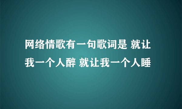 网络情歌有一句歌词是 就让我一个人醉 就让我一个人睡