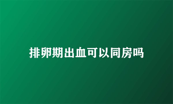 排卵期出血可以同房吗