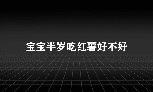 宝宝半岁吃红薯好不好
