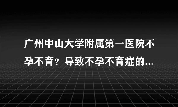 广州中山大学附属第一医院不孕不育？导致不孕不育症的药有哪些？