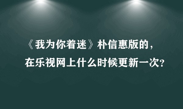 《我为你着迷》朴信惠版的，在乐视网上什么时候更新一次？