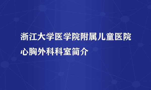 浙江大学医学院附属儿童医院心胸外科科室简介