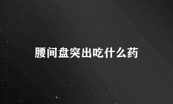 腰间盘突出吃什么药