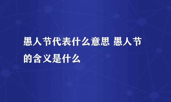 愚人节代表什么意思 愚人节的含义是什么