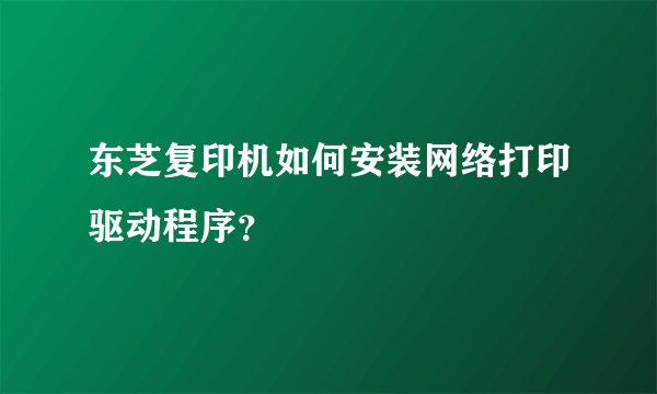 东芝复印机如何安装网络打印驱动程序？