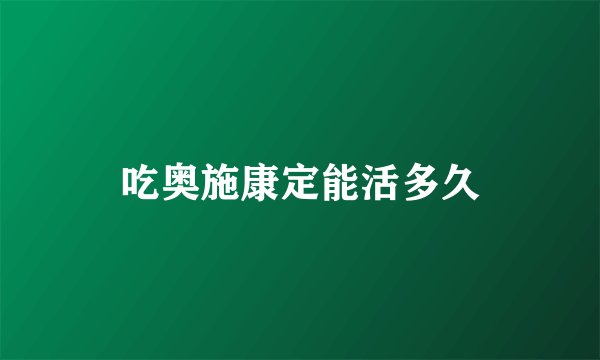 吃奥施康定能活多久